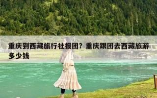 重庆到西藏旅行社报团？重庆跟团去西藏旅游多少钱