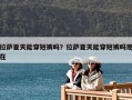 拉萨夏天能穿短裤吗？拉萨夏天能穿短裤吗现在