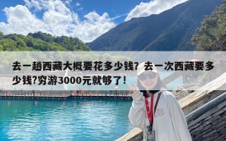 去一趟西藏大概要花多少钱？去一次西藏要多少钱?穷游3000元就够了!