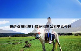 拉萨桑格租车？拉萨租车公司电话号码