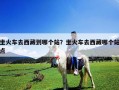 坐火车去西藏到哪个站？坐火车去西藏哪个站点