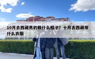 10月去西藏男的戴什么帽子？十月去西藏带什么衣服