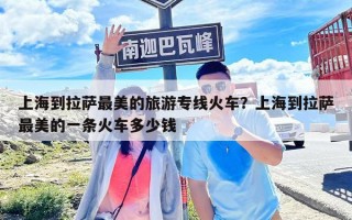 上海到拉萨最美的旅游专线火车？上海到拉萨最美的一条火车多少钱