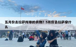 五月份去拉萨所带的衣物？5月份去拉萨穿什么