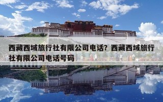 西藏西域旅行社有限公司电话？西藏西域旅行社有限公司电话号码