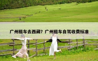 广州租车去西藏？广州租车自驾收费标准