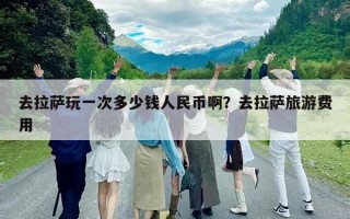 去拉萨玩一次多少钱人民币啊？去拉萨旅游费用