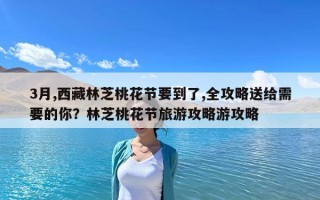 3月,西藏林芝桃花节要到了,全攻略送给需要的你？林芝桃花节旅游攻略游攻略