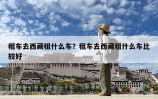 租车去西藏租什么车？租车去西藏租什么车比较好