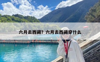 六月去西藏？六月去西藏穿什么