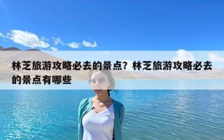 林芝旅游攻略必去的景点？林芝旅游攻略必去的景点有哪些