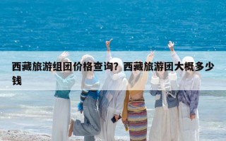 西藏旅游组团价格查询？西藏旅游团大概多少钱