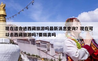 现在适合进西藏旅游吗最新消息查询？现在可以去西藏旅游吗?要隔离吗
