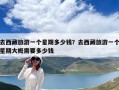 去西藏旅游一个星期多少钱？去西藏旅游一个星期大概需要多少钱