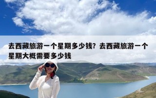 去西藏旅游一个星期多少钱？去西藏旅游一个星期大概需要多少钱