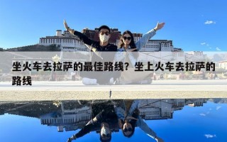 坐火车去拉萨的最佳路线？坐上火车去拉萨的路线