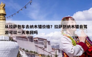 从拉萨包车去纳木错价格？拉萨到纳木错自驾游可以一天来回吗