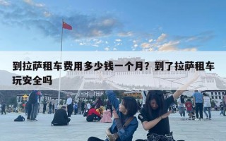 到拉萨租车费用多少钱一个月？到了拉萨租车玩安全吗