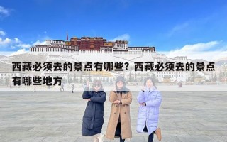 西藏必须去的景点有哪些？西藏必须去的景点有哪些地方