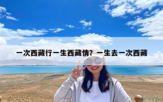 一次西藏行一生西藏情？一生去一次西藏