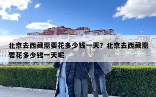 北京去西藏需要花多少钱一天？北京去西藏需要花多少钱一天呢