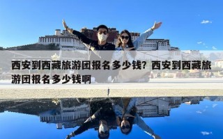 西安到西藏旅游团报名多少钱？西安到西藏旅游团报名多少钱啊