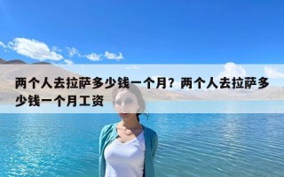 两个人去拉萨多少钱一个月？两个人去拉萨多少钱一个月工资