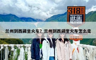 兰州到西藏坐火车？兰州到西藏坐火车怎么走