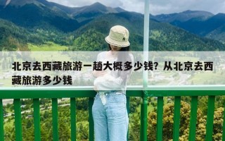 北京去西藏旅游一趟大概多少钱？从北京去西藏旅游多少钱