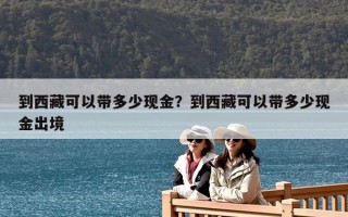 到西藏可以带多少现金？到西藏可以带多少现金出境