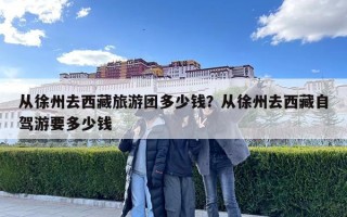 从徐州去西藏旅游团多少钱？从徐州去西藏自驾游要多少钱