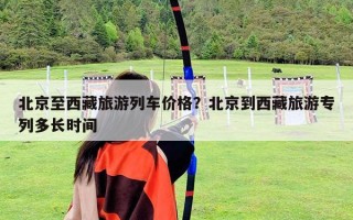 北京至西藏旅游列车价格？北京到西藏旅游专列多长时间