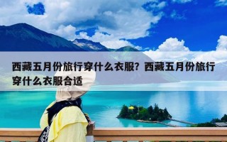 西藏五月份旅行穿什么衣服？西藏五月份旅行穿什么衣服合适
