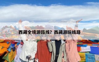 西藏全境游路线？西藏游玩线路