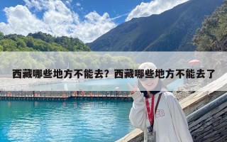 西藏哪些地方不能去？西藏哪些地方不能去了