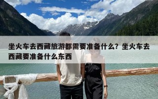 坐火车去西藏旅游都需要准备什么？坐火车去西藏要准备什么东西