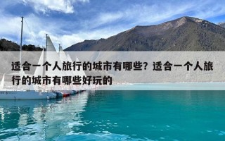 适合一个人旅行的城市有哪些？适合一个人旅行的城市有哪些好玩的