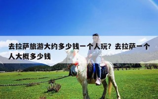 去拉萨旅游大约多少钱一个人玩？去拉萨一个人大概多少钱