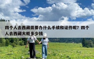 四个人去西藏需要办什么手续和证件呢？四个人去西藏大概多少钱