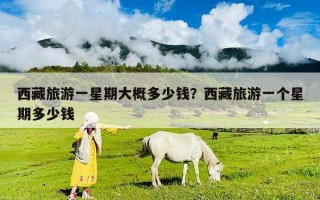 西藏旅游一星期大概多少钱？西藏旅游一个星期多少钱