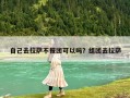 自己去拉萨不报团可以吗？组团去拉萨