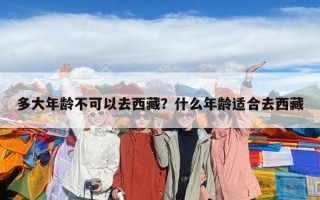 多大年龄不可以去西藏？什么年龄适合去西藏