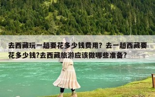 去西藏玩一趟要花多少钱费用？去一趟西藏要花多少钱?去西藏旅游应该做哪些准备?