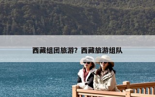 西藏组团旅游？西藏旅游组队
