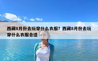 西藏8月份去玩穿什么衣服？西藏8月份去玩穿什么衣服合适
