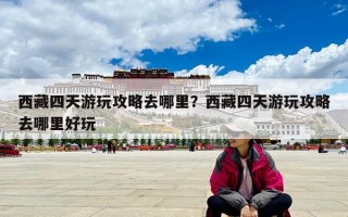 西藏四天游玩攻略去哪里？西藏四天游玩攻略去哪里好玩