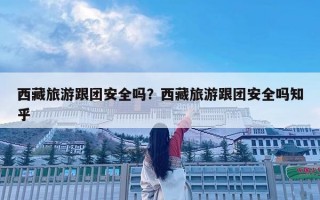 西藏旅游跟团安全吗？西藏旅游跟团安全吗知乎