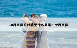 10月西藏可以看见什么风景？十月西藏