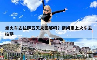 坐火车去拉萨五天来回够吗？请问坐上火车去拉萨