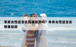 单身女性适合去西藏旅游吗？单身女性适合去哪里旅游